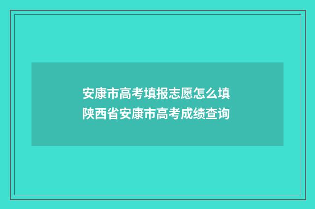 安康市高考填报志愿怎么填 陕西省安康市高考成绩查询