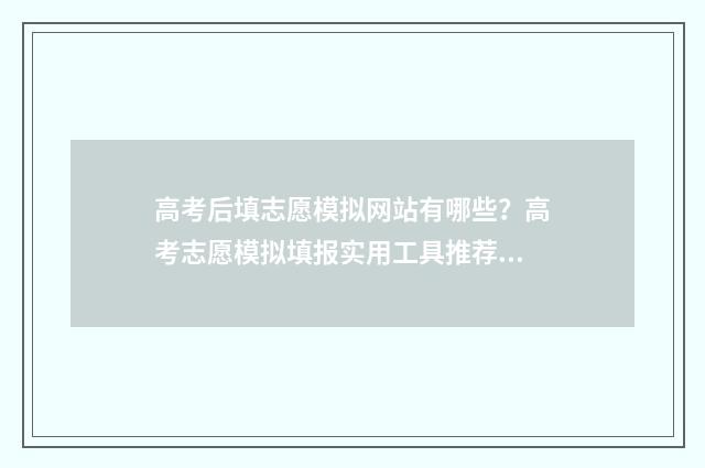 高考后填志愿模拟网站有哪些？高考志愿模拟填报实用工具推荐 高考填志愿模板图片