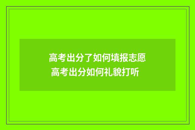 高考出分了如何填报志愿 高考出分如何礼貌打听