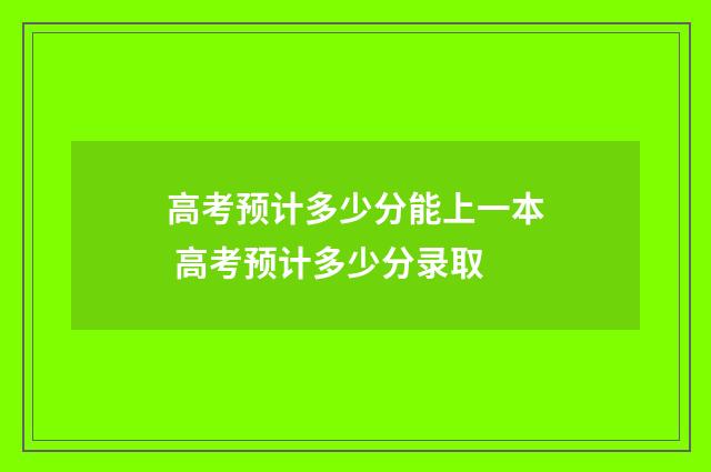 高考预计多少分能上一本 高考预计多少分录取
