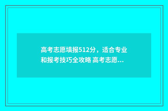 高考志愿填报512分，适合专业和报考技巧全攻略 高考志愿填报510/1/0是什么意思