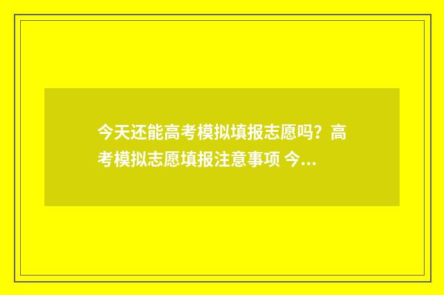 今天还能高考模拟填报志愿吗？高考模拟志愿填报注意事项 今天模拟高考