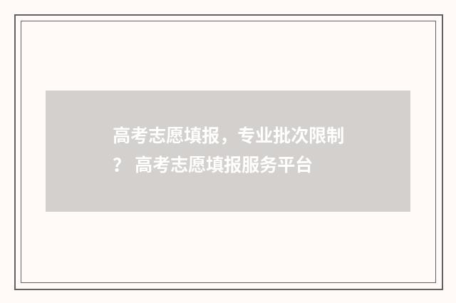 高考志愿填报，专业批次限制？ 高考志愿填报服务平台