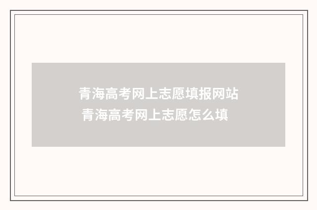 青海高考网上志愿填报网站 青海高考网上志愿怎么填