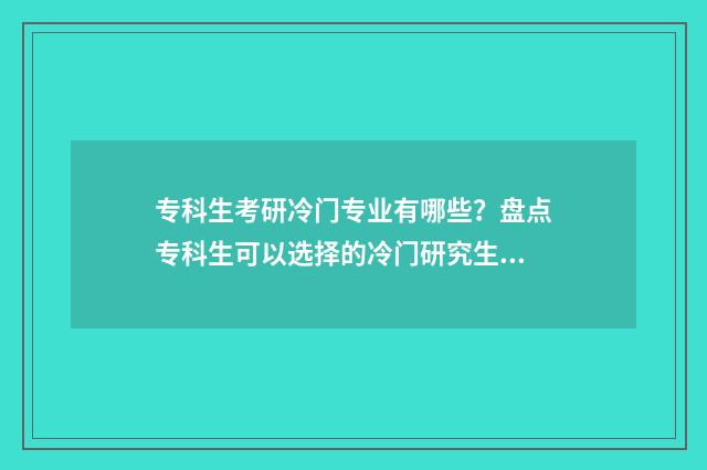 专科生考研冷门专业有哪些？盘点专科生可以选择的冷门研究生专业目录 专科生考研冷门专业