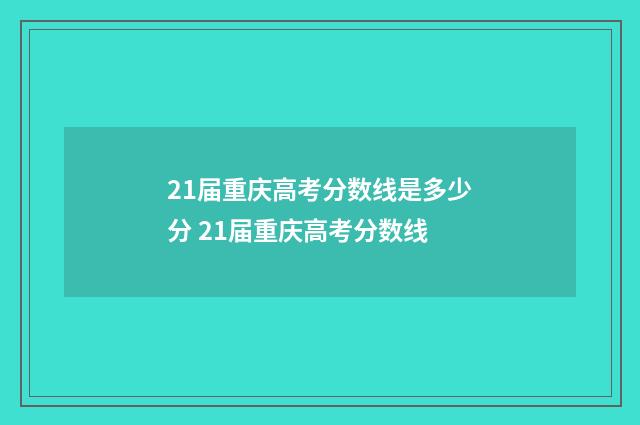 21届重庆高考分数线是多少分 21届重庆高考分数线