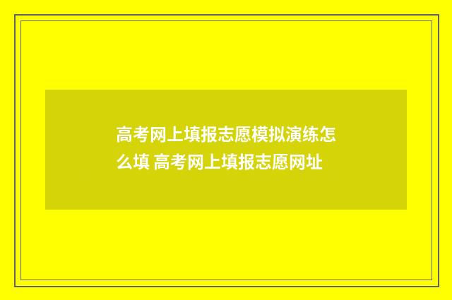 高考网上填报志愿模拟演练怎么填 高考网上填报志愿网址