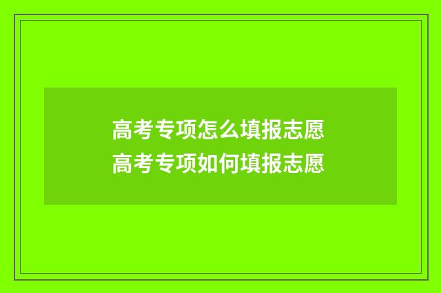 高考专项怎么填报志愿 高考专项如何填报志愿