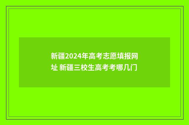 新疆2024年高考志愿填报网址 新疆三校生高考考哪几门