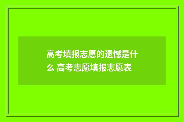 高考填报志愿的遗憾是什么 高考志愿填报志愿表