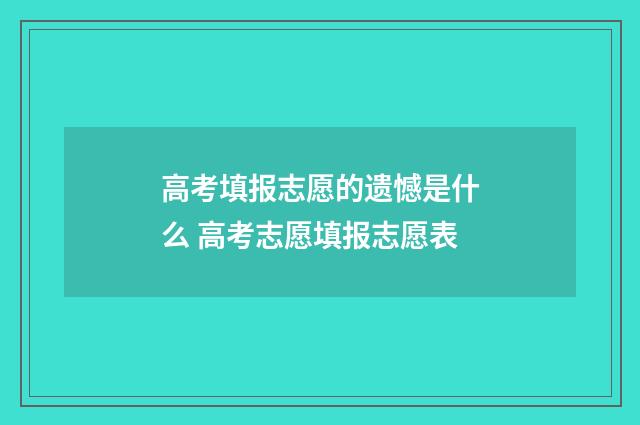 高考填报志愿的遗憾是什么 高考志愿填报志愿表