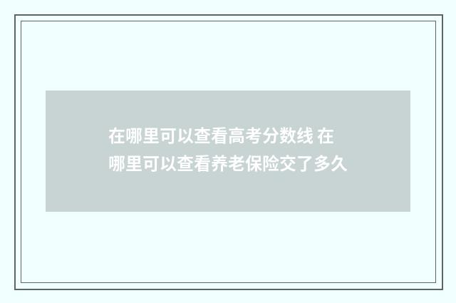 在哪里可以查看高考分数线 在哪里可以查看养老保险交了多久
