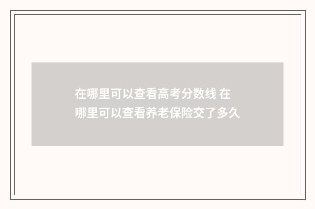 在哪里可以查看高考分数线 在哪里可以查看养老保险交了多久