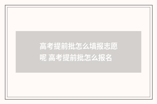 高考提前批怎么填报志愿呢 高考提前批怎么报名