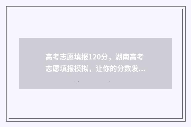 高考志愿填报120分，湖南高考志愿填报模拟，让你的分数发挥最大价值 高考志愿填报12个专业门类