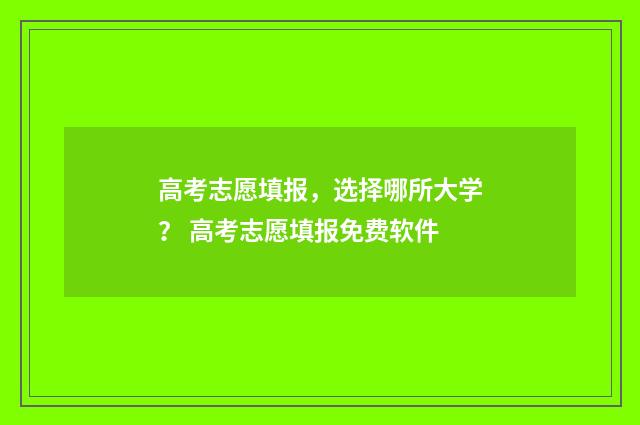 高考志愿填报，选择哪所大学？ 高考志愿填报免费软件