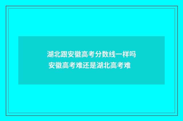湖北跟安徽高考分数线一样吗 安徽高考难还是湖北高考难