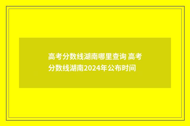 高考分数线湖南哪里查询 高考分数线湖南2024年公布时间