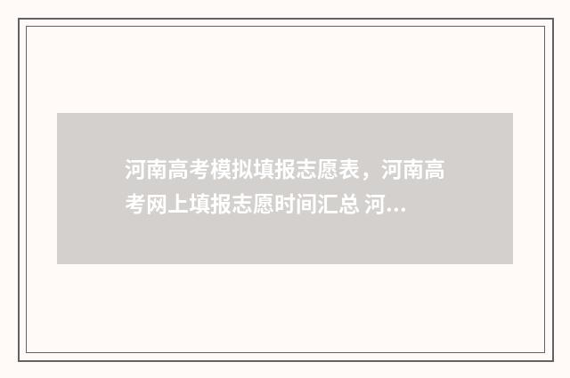 河南高考模拟填报志愿表，河南高考网上填报志愿时间汇总 河南高考模拟填报志愿网址