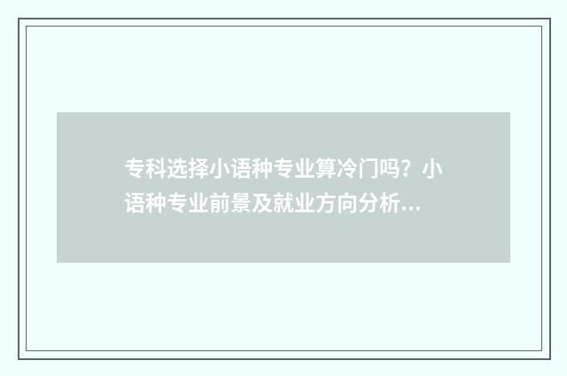 专科选择小语种专业算冷门吗？小语种专业前景及就业方向分析 专科的小语种就业前景