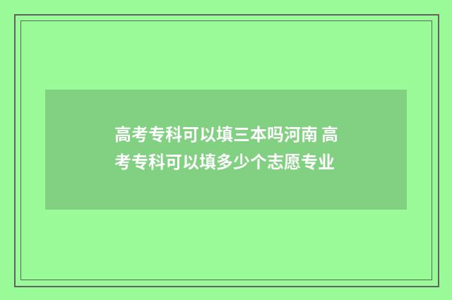 高考专科可以填三本吗河南 高考专科可以填多少个志愿专业
