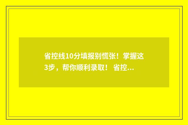 省控线10分填报别慌张！掌握这3步，帮你顺利录取！ 省控线是多少分
