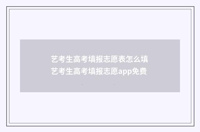 艺考生高考填报志愿表怎么填 艺考生高考填报志愿app免费