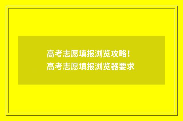 高考志愿填报浏览攻略！ 高考志愿填报浏览器要求