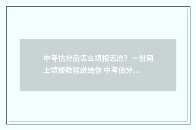 中考估分后怎么填报志愿？一份网上填报教程送给你 中考估分怎么估