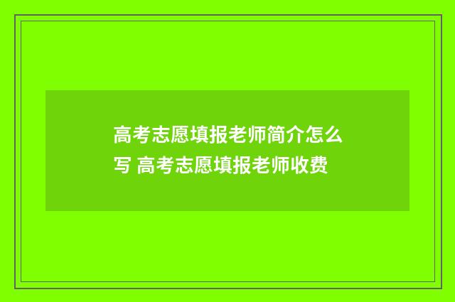 高考志愿填报老师简介怎么写 高考志愿填报老师收费