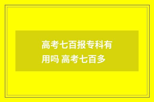 高考七百报专科有用吗 高考七百多