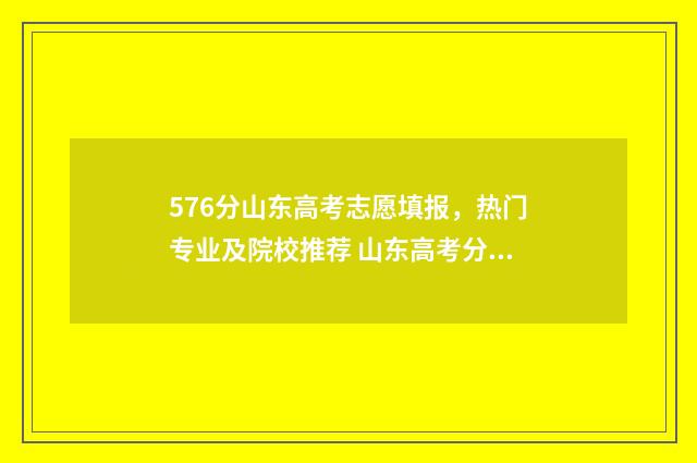 576分山东高考志愿填报，热门专业及院校推荐 山东高考分数线587分