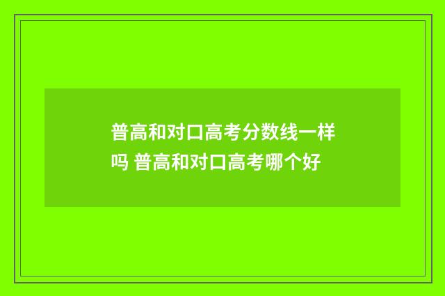 普高和对口高考分数线一样吗 普高和对口高考哪个好