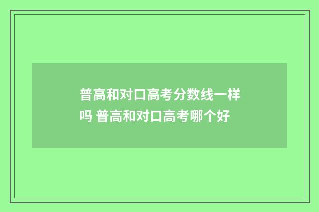 普高和对口高考分数线一样吗 普高和对口高考哪个好