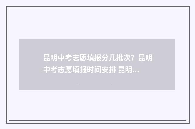 昆明中考志愿填报分几批次？昆明中考志愿填报时间安排 昆明中考志愿填报表