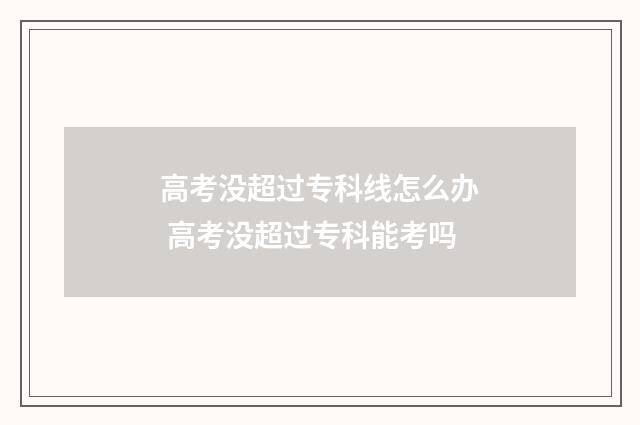 高考没超过专科线怎么办 高考没超过专科能考吗