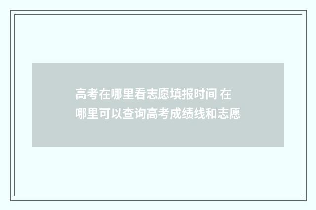 高考在哪里看志愿填报时间 在哪里可以查询高考成绩线和志愿