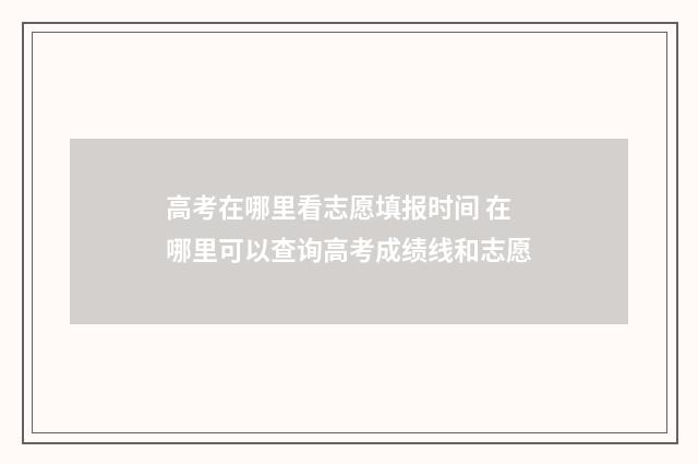 高考在哪里看志愿填报时间 在哪里可以查询高考成绩线和志愿