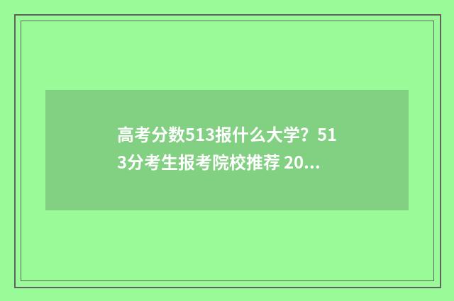 高考分数513报什么大学？513分考生报考院校推荐 2021高考513分能上什么学校
