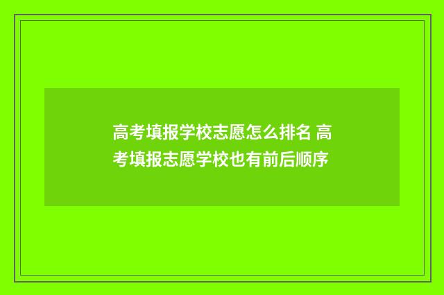 高考填报学校志愿怎么排名 高考填报志愿学校也有前后顺序