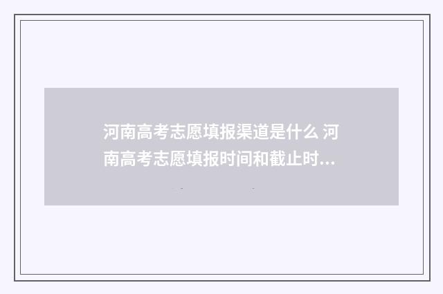 河南高考志愿填报渠道是什么 河南高考志愿填报时间和截止时间