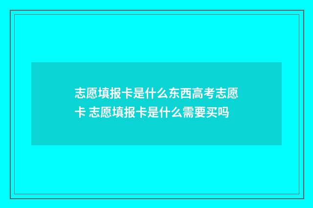 志愿填报卡是什么东西高考志愿卡 志愿填报卡是什么需要买吗