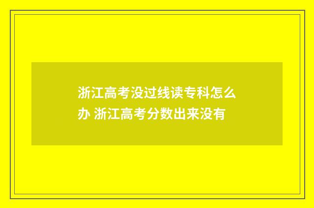 浙江高考没过线读专科怎么办 浙江高考分数出来没有