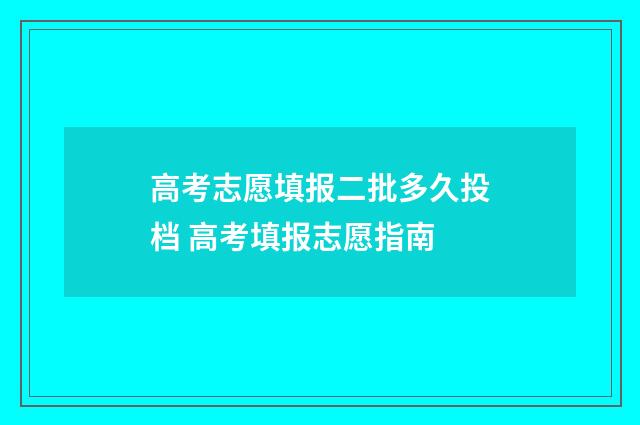 高考志愿填报二批多久投档 高考填报志愿指南