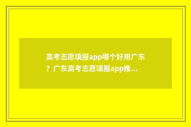高考志愿填报app哪个好用广东？广东高考志愿填报app推荐 手机高考志愿填报app