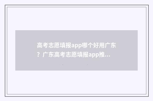 高考志愿填报app哪个好用广东？广东高考志愿填报app推荐 手机高考志愿填报app