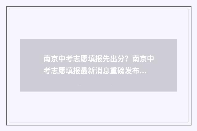 南京中考志愿填报先出分？南京中考志愿填报最新消息重磅发布！ 南京中考志愿填报时间和截止时间