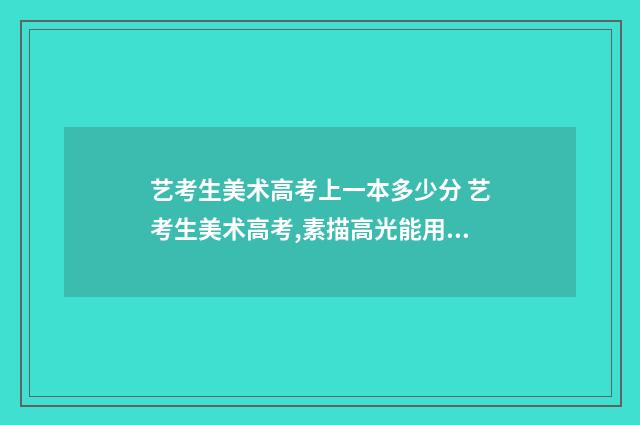 艺考生美术高考上一本多少分 艺考生美术高考,素描高光能用白色碳笔吗