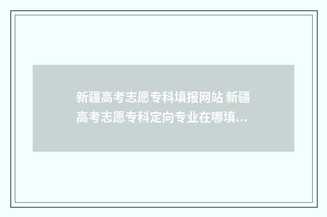 新疆高考志愿专科填报网站 新疆高考志愿专科定向专业在哪填报