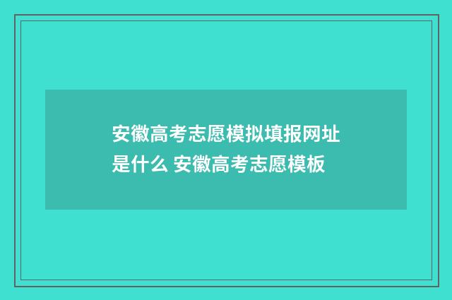 安徽高考志愿模拟填报网址是什么 安徽高考志愿模板